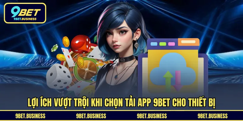 Lợi ích vượt trội khi chọn tải app 9BET cho thiết bị